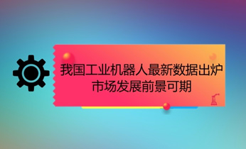 我国工业机器人最新数据出炉，市场发展前景可期